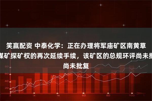 笑赢配资 中泰化学：正在办理将军庙矿区南黄草湖煤矿探矿权的再次延续手续，该矿区的总规环评尚未批复