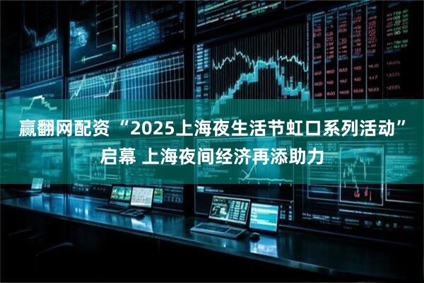 赢翻网配资 “2025上海夜生活节虹口系列活动”启幕 上海夜间经济再添助力