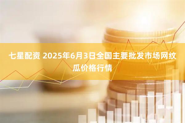 七星配资 2025年6月3日全国主要批发市场网纹瓜价格行情