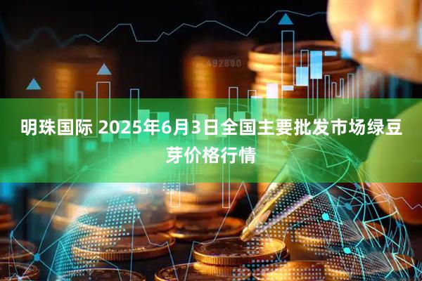 明珠国际 2025年6月3日全国主要批发市场绿豆芽价格行情