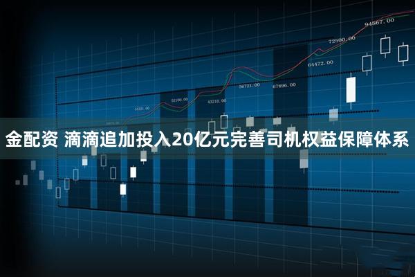 金配资 滴滴追加投入20亿元完善司机权益保障体系
