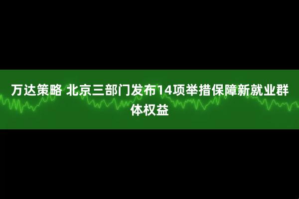 万达策略 北京三部门发布14项举措保障新就业群体权益