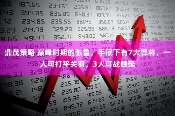 鼎茂策略 巅峰时期的张鲁，手底下有7大悍将，一人可打平关羽，3人可战魏延