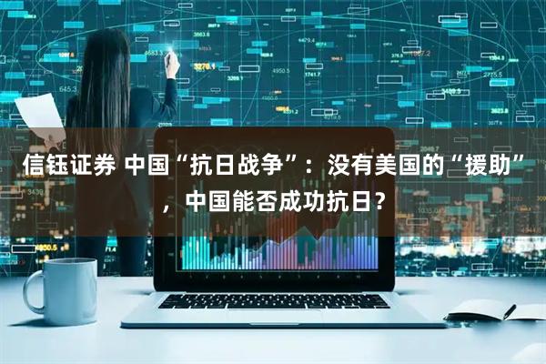 信钰证券 中国“抗日战争”：没有美国的“援助”，中国能否成功抗日？