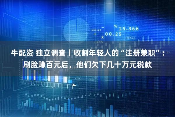 牛配资 独立调查丨收割年轻人的“注册兼职”：刷脸赚百元后，他们欠下几十万元税款