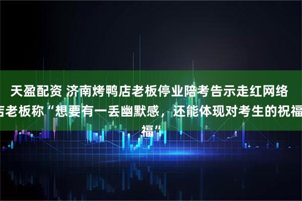 天盈配资 济南烤鸭店老板停业陪考告示走红网络 店老板称“想要有一丢幽默感，还能体现对考生的祝福”
