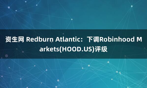 资生网 Redburn Atlantic：下调Robinhood Markets(HOOD.US)评级