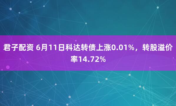 君子配资 6月11日科达转债上涨0.01%，转股溢价率14.72%