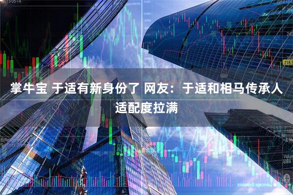 掌牛宝 于适有新身份了 网友：于适和相马传承人适配度拉满