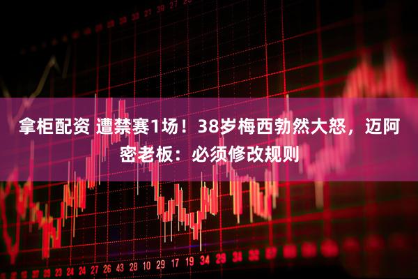 拿柜配资 遭禁赛1场！38岁梅西勃然大怒，迈阿密老板：必须修改规则