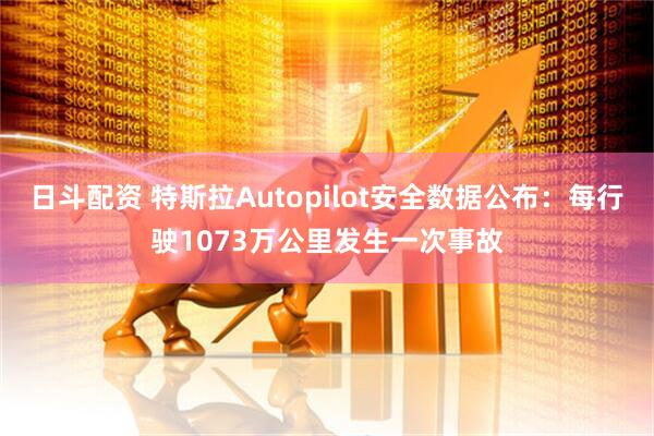 日斗配资 特斯拉Autopilot安全数据公布：每行驶1073万公里发生一次事故