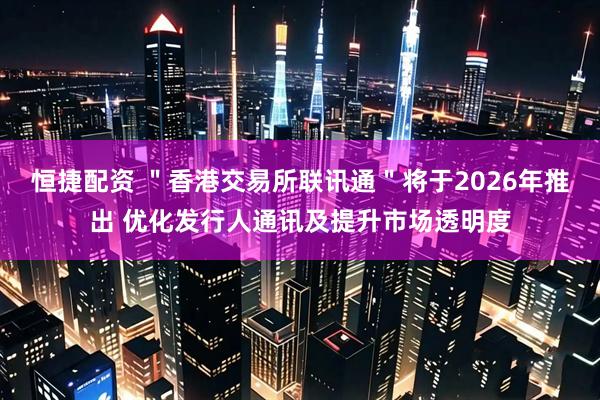 恒捷配资 ＂香港交易所联讯通＂将于2026年推出 优化发行人通讯及提升市场透明度