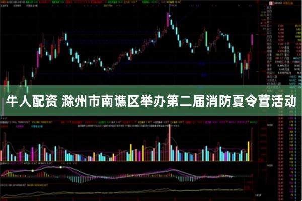 牛人配资 滁州市南谯区举办第二届消防夏令营活动