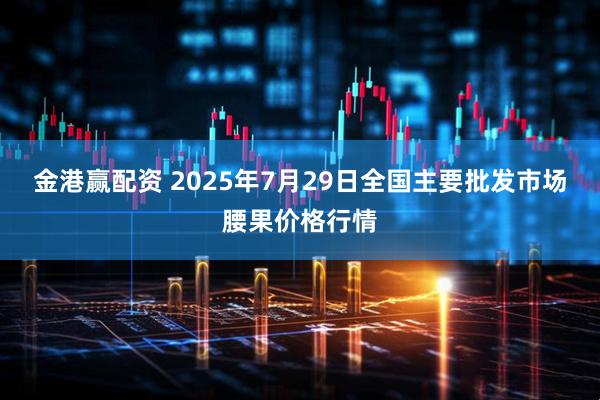 金港赢配资 2025年7月29日全国主要批发市场腰果价格行情