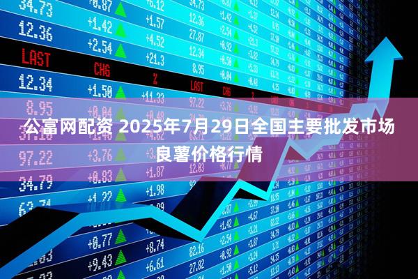 公富网配资 2025年7月29日全国主要批发市场良薯价格行情
