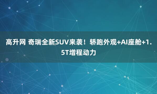 高升网 奇瑞全新SUV来袭！轿跑外观+AI座舱+1.5T增程动力