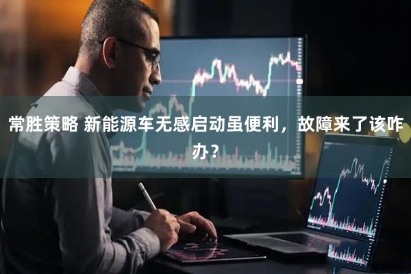 常胜策略 新能源车无感启动虽便利,故障来了该咋办?