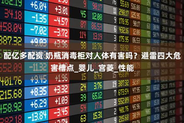 配亿多配资 奶瓶消毒柜对人体有害吗？避雷四大危害槽点_婴儿_宫菱_性能