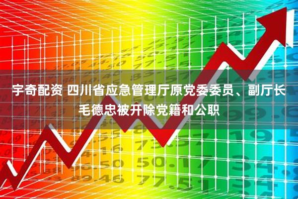 宇奇配资 四川省应急管理厅原党委委员、副厅长毛德忠被开除党籍和公职