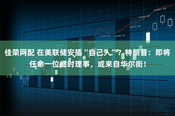 佳荣网配 在美联储安插“自己人”？特朗普：即将任命一位临时理事，或来自华尔街！