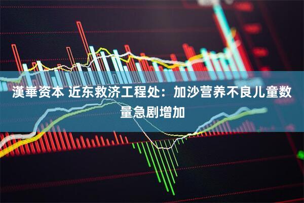 漢崋资本 近东救济工程处：加沙营养不良儿童数量急剧增加