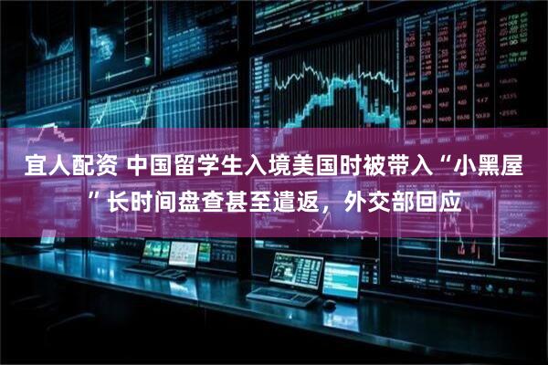 宜人配资 中国留学生入境美国时被带入“小黑屋”长时间盘查甚至遣返，外交部回应