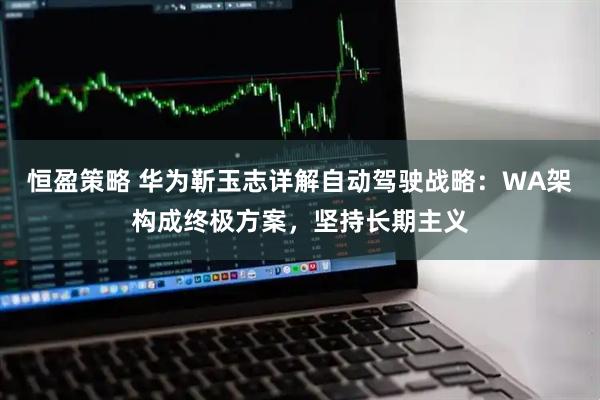 恒盈策略 华为靳玉志详解自动驾驶战略：WA架构成终极方案，坚持长期主义