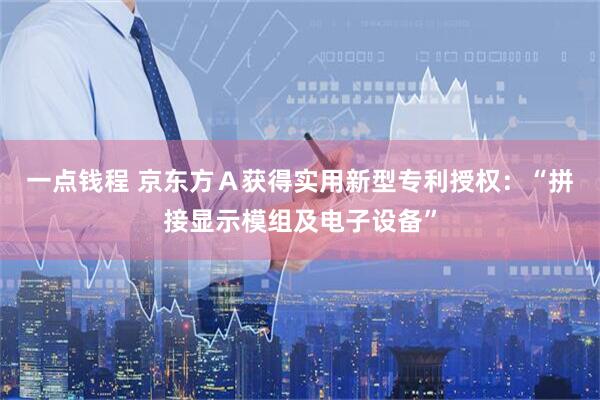 一点钱程 京东方A获得实用新型专利授权:“拼接显示模组及电子设备”