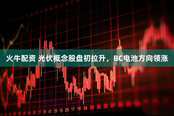 火牛配资 光伏概念股盘初拉升，BC电池方向领涨