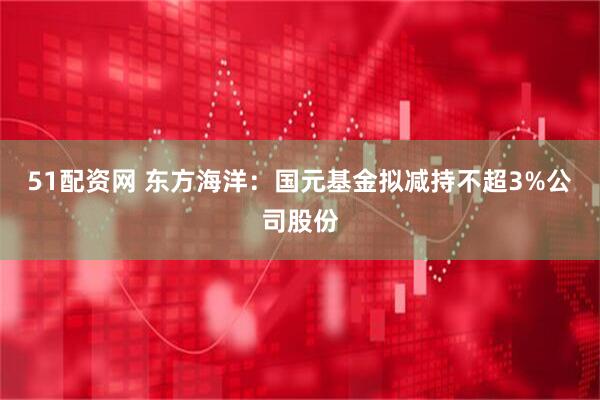 51配资网 东方海洋：国元基金拟减持不超3%公司股份