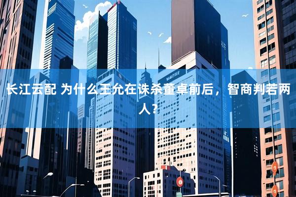 长江云配 为什么王允在诛杀董卓前后，智商判若两人？