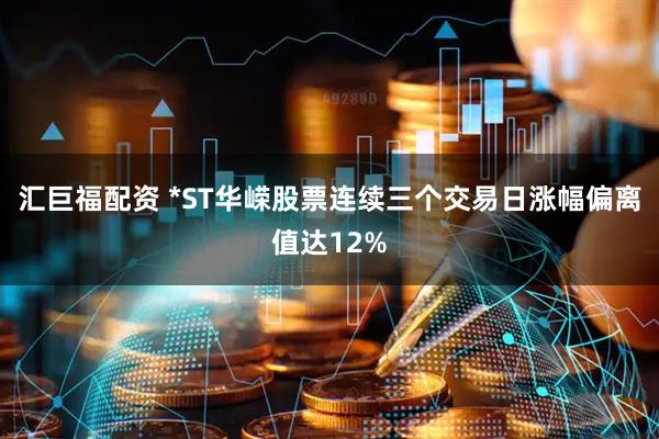 汇巨福配资 *ST华嵘股票连续三个交易日涨幅偏离值达12%