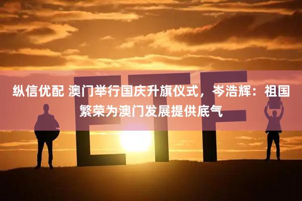 纵信优配 澳门举行国庆升旗仪式，岑浩辉：祖国繁荣为澳门发展提供底气