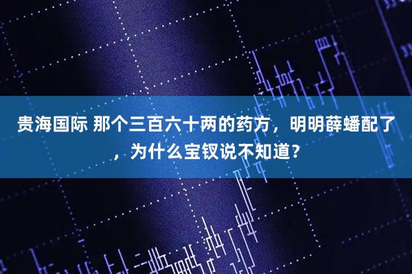 贵海国际 那个三百六十两的药方，明明薛蟠配了，为什么宝钗说不知道？