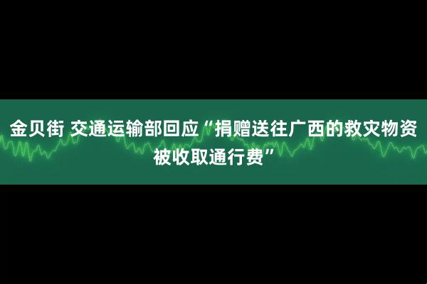 金贝街 交通运输部回应“捐赠送往广西的救灾物资被收取通行费”