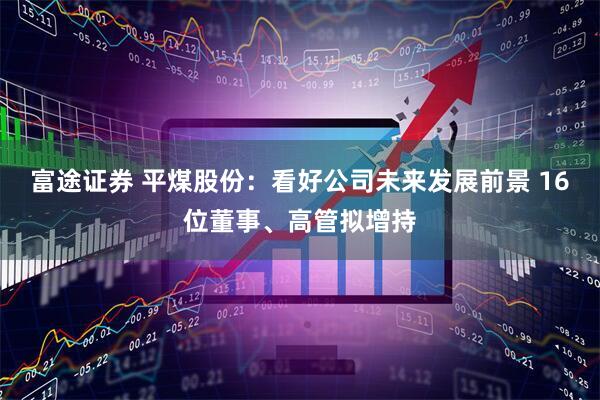 富途证券 平煤股份：看好公司未来发展前景 16位董事、高管拟增持