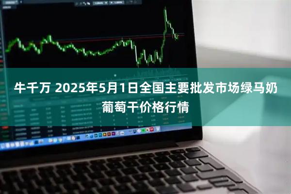 牛千万 2025年5月1日全国主要批发市场绿马奶葡萄干价格行情