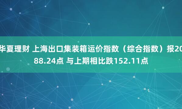 华夏理财 上海出口集装箱运价指数（综合指数）报2088.24点 与上期相比跌152.11点