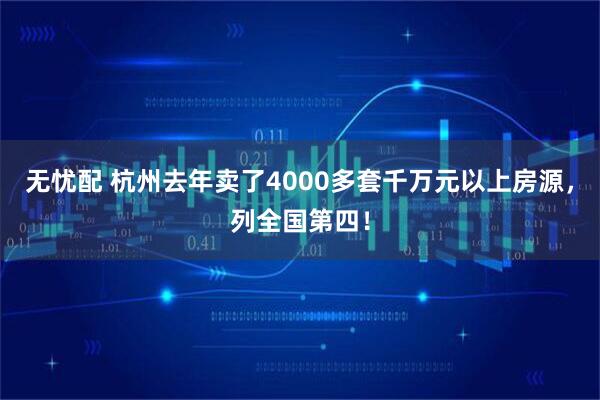 无忧配 杭州去年卖了4000多套千万元以上房源，列全国第四！