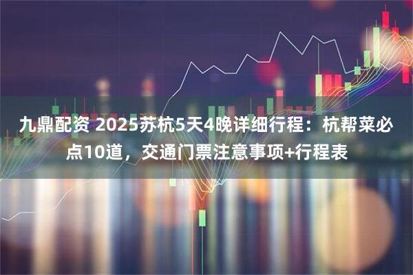 九鼎配资 2025苏杭5天4晚详细行程：杭帮菜必点10道，交通门票注意事项+行程表