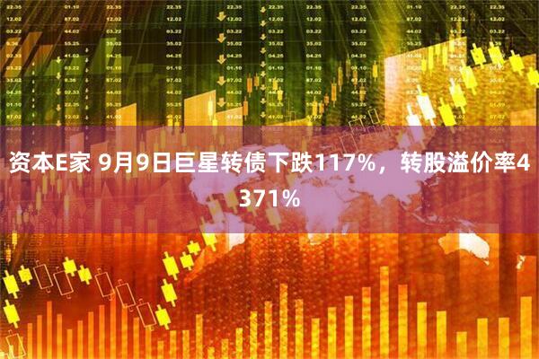 资本E家 9月9日巨星转债下跌117%，转股溢价率4371%