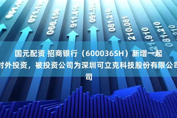 国元配资 招商银行（600036SH）新增一起对外投资，被投资公司为深圳可立克科技股份有限公司