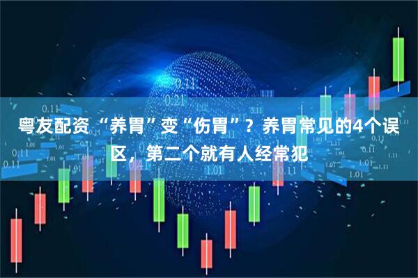 粤友配资 “养胃”变“伤胃”？养胃常见的4个误区，第二个就有人经常犯