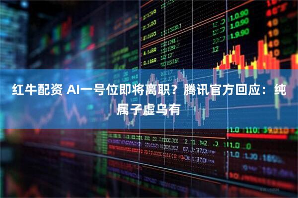 红牛配资 AI一号位即将离职？腾讯官方回应：纯属子虚乌有