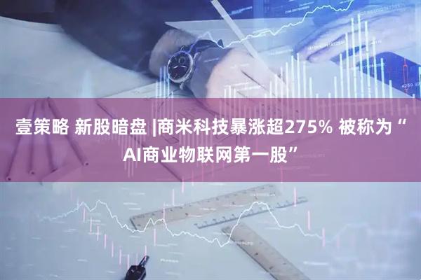 壹策略 新股暗盘 |商米科技暴涨超275% 被称为“AI商业物联网第一股”