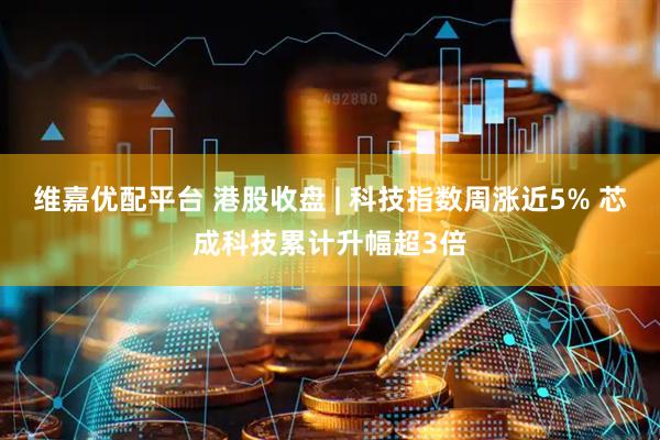 维嘉优配平台 港股收盘 | 科技指数周涨近5% 芯成科技累计升幅超3倍